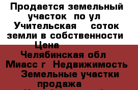 Продается земельный участок  по ул. Учительская, 9 соток земли в собственности › Цена ­ 570 000 - Челябинская обл., Миасс г. Недвижимость » Земельные участки продажа   . Челябинская обл.